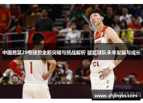 中国男篮29号球员全新突破与挑战解析 赋能球队未来发展与成长