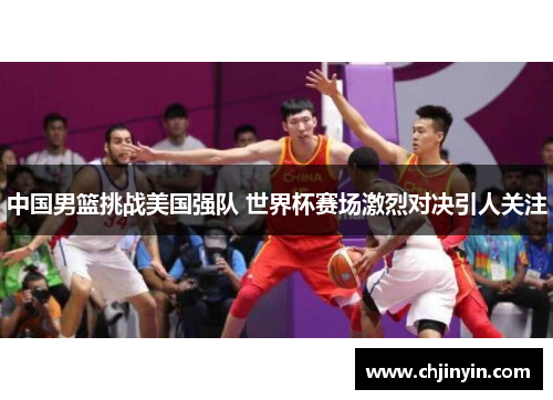 中国男篮挑战美国强队 世界杯赛场激烈对决引人关注