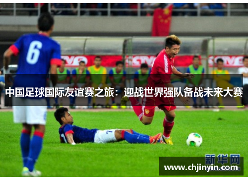 中国足球国际友谊赛之旅：迎战世界强队备战未来大赛