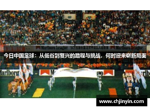 今日中国足球：从低谷到复兴的路程与挑战，何时迎来崭新局面