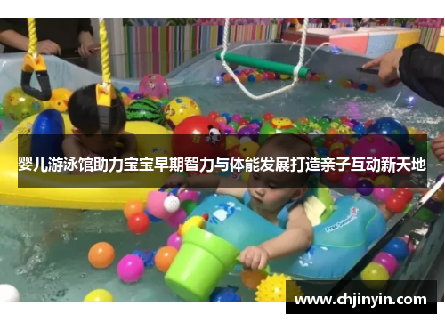 婴儿游泳馆助力宝宝早期智力与体能发展打造亲子互动新天地