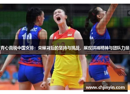青心直说中国女排：荣耀背后的坚持与挑战，展现拼搏精神与团队力量