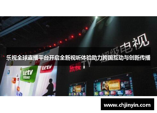 乐视全球直播平台开启全新视听体验助力跨国互动与创新传播