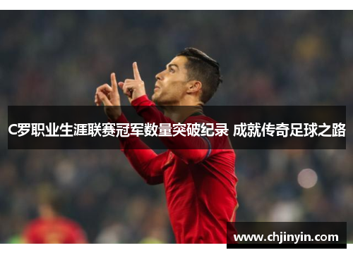 C罗职业生涯联赛冠军数量突破纪录 成就传奇足球之路