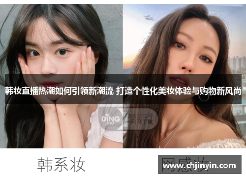 韩妆直播热潮如何引领新潮流 打造个性化美妆体验与购物新风尚