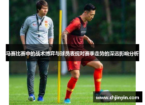 马赛比赛中的战术博弈与球员表现对赛季走势的深远影响分析