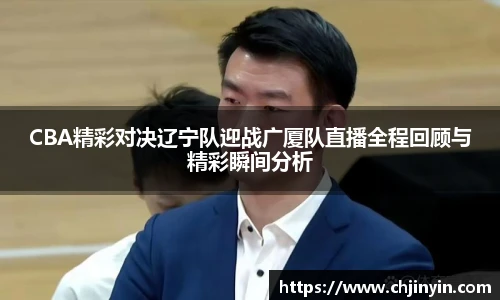CBA精彩对决辽宁队迎战广厦队直播全程回顾与精彩瞬间分析