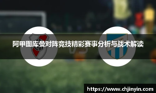 阿甲图库曼对阵竞技精彩赛事分析与战术解读