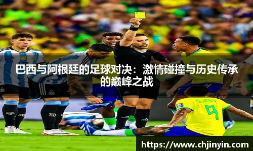 巴西与阿根廷的足球对决：激情碰撞与历史传承的巅峰之战