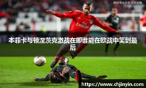 本菲卡与顿涅茨克激战在即谁能在欧战中笑到最后