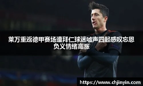 莱万重返德甲赛场遭拜仁球迷嘘声四起感叹忘恩负义情绪高涨