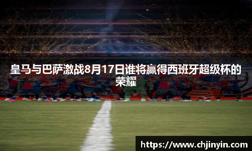 皇马与巴萨激战8月17日谁将赢得西班牙超级杯的荣耀